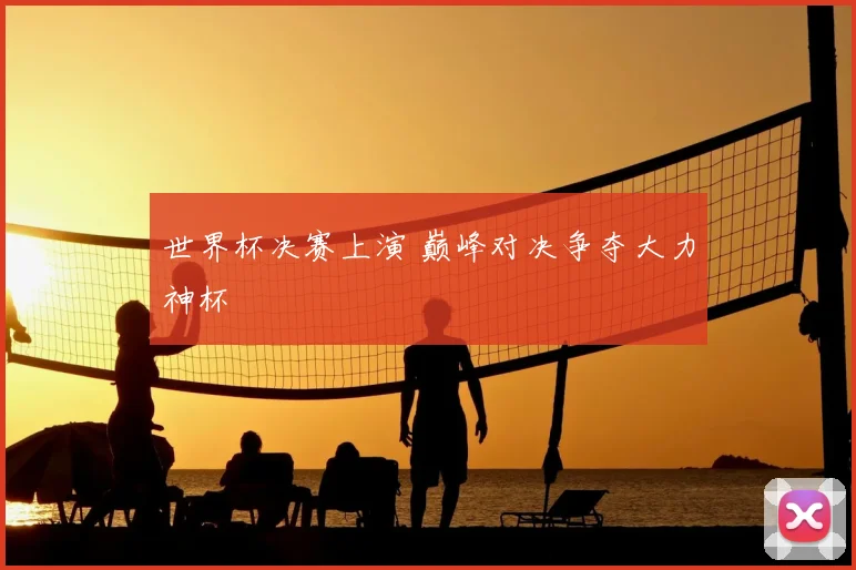 世界杯决赛上演 巅峰对决争夺大力神杯