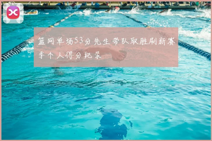 篮网单场53分先生带队取胜刷新赛季个人得分纪录