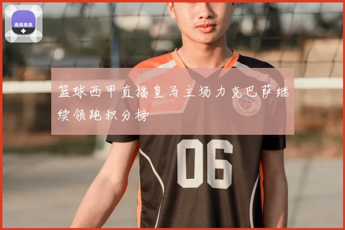 篮球西甲直播皇马主场力克巴萨继续领跑积分榜