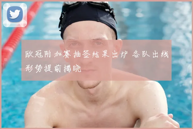 欧冠附加赛抽签结果出炉 各队出线形势提前揭晓