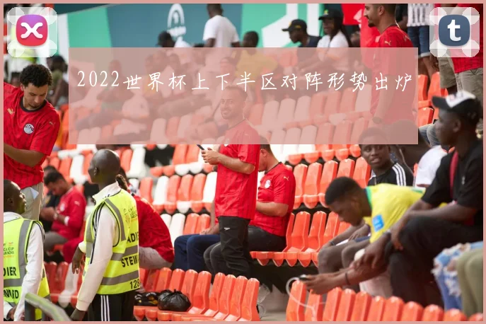 2022世界杯上下半区对阵形势出炉