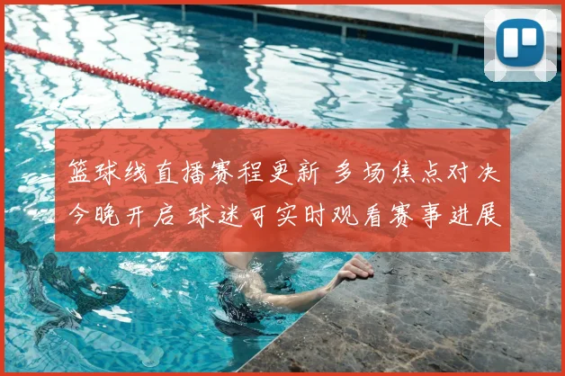 篮球线直播赛程更新 多场焦点对决今晚开启 球迷可实时观看赛事进展