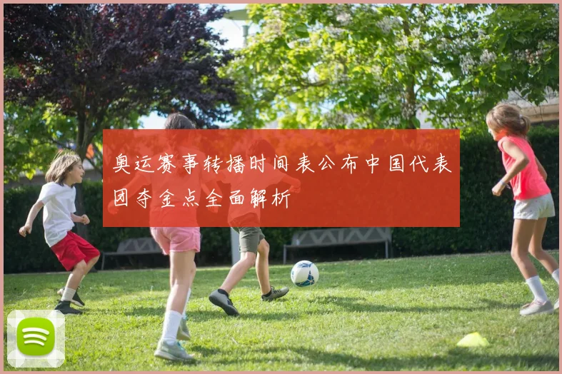 奥运赛事转播时间表公布中国代表团夺金点全面解析