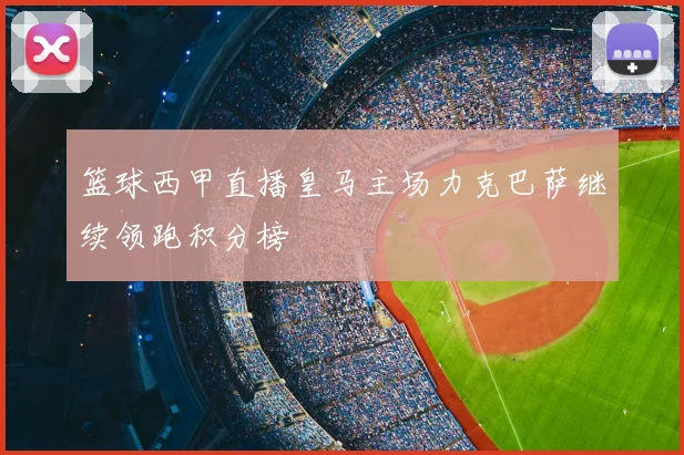 篮球西甲直播皇马主场力克巴萨继续领跑积分榜