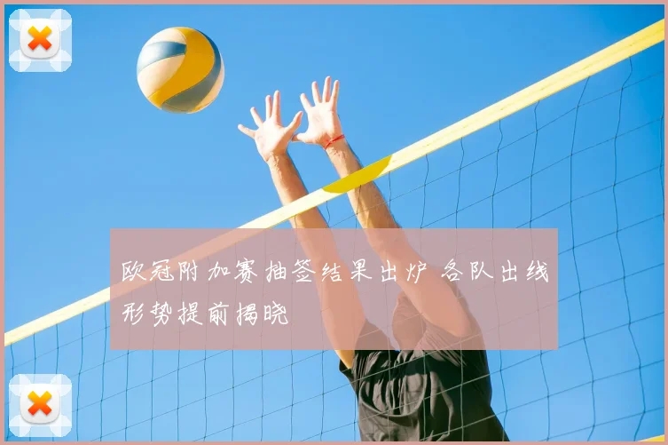 欧冠附加赛抽签结果出炉 各队出线形势提前揭晓