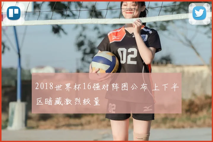 2018世界杯16强对阵图公布 上下半区暗藏激烈较量