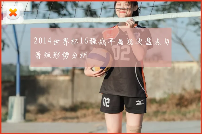2014世界杯16强战平局场次盘点与晋级形势分析