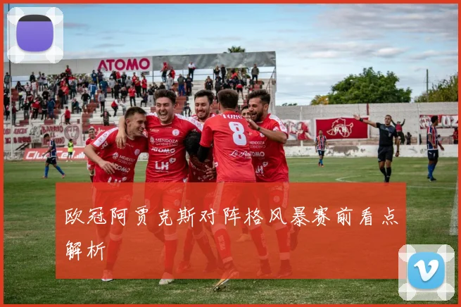 欧冠阿贾克斯对阵格风暴赛前看点解析