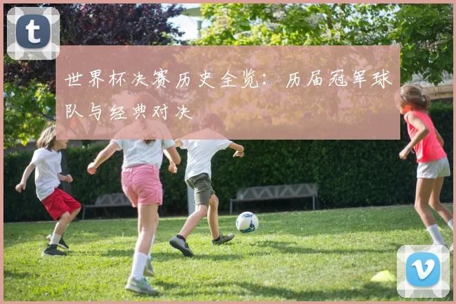 世界杯决赛历史全览:历届冠军球队与经典对决