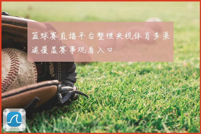 篮球赛直播平台整理央视体育多渠道覆盖赛事观看入口