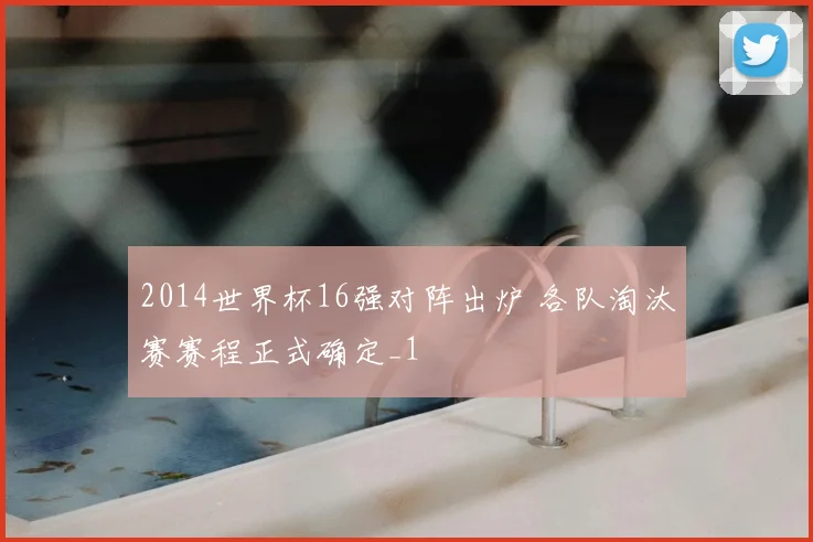 2014世界杯16强对阵出炉 各队淘汰赛赛程正式确定_1