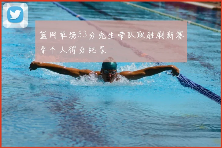 篮网单场53分先生带队取胜刷新赛季个人得分纪录