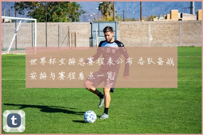 世界杯女排总赛程表公布 各队备战安排与赛程看点一览