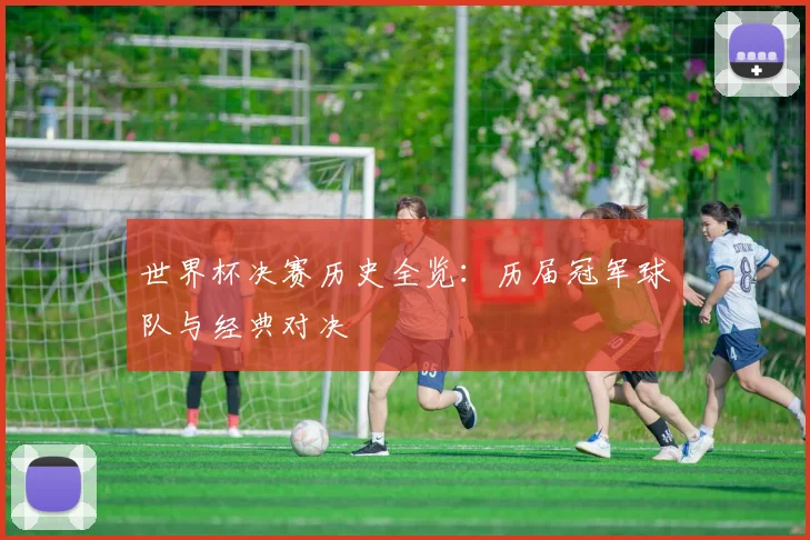 世界杯决赛历史全览:历届冠军球队与经典对决