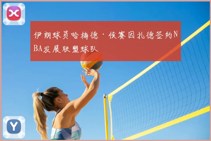 伊朗球员哈梅德·侯赛因扎德签约NBA发展联盟球队