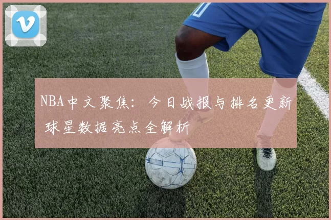 NBA中文聚焦：今日战报与排名更新 球星数据亮点全解析