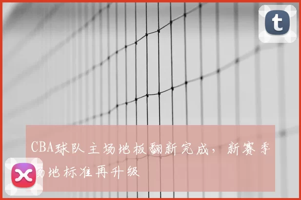 CBA球队主场地板翻新完成，新赛季场地标准再升级