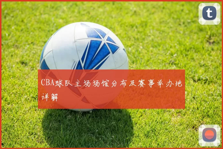 CBA球队主场场馆分布及赛事举办地详解