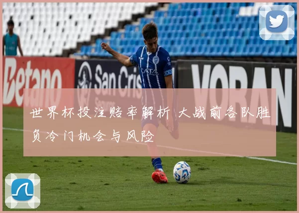 世界杯投注赔率解析 大战前各队胜负冷门机会与风险