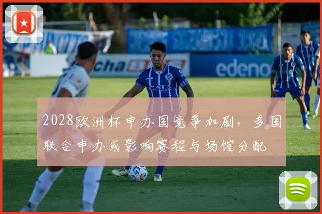 2028欧洲杯申办国竞争加剧，多国联合申办或影响赛程与场馆分配