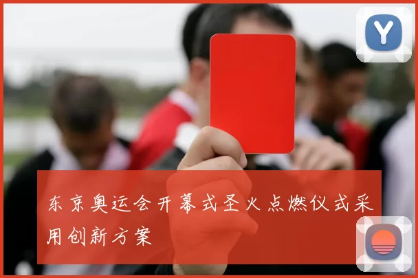 东京奥运会开幕式圣火点燃仪式采用创新方案