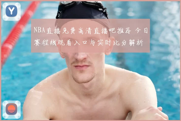 NBA直播免费高清直播吧推荐 今日赛程线观看入口与实时比分解析