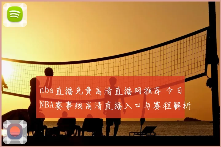 nba直播免费高清直播网推荐 今日NBA赛事线高清直播入口与赛程解析