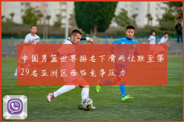 中国男篮世界排名下滑两位跌至第29名亚洲区面临竞争压力