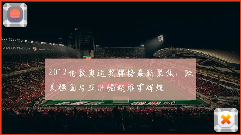 2012伦敦奥运奖牌榜最新聚焦，欧美强国与亚洲崛起谁掌辉煌