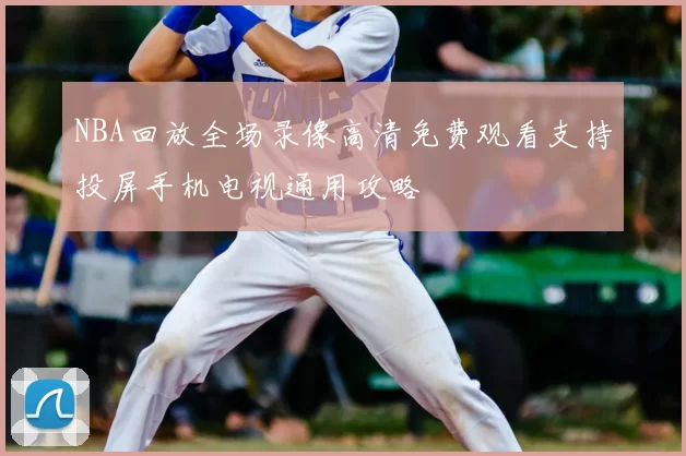 NBA回放全场录像高清免费观看支持投屏手机电视通用攻略