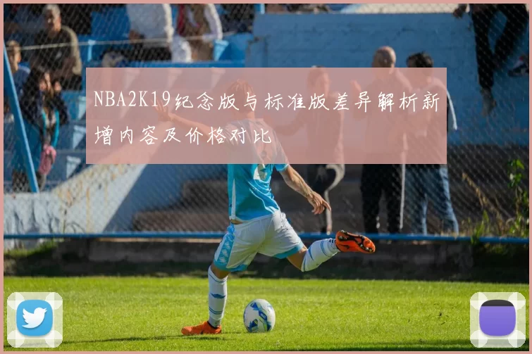 NBA2K19纪念版与标准版差异解析新增内容及价格对比