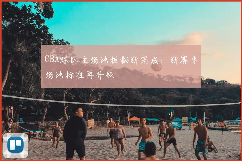 CBA球队主场地板翻新完成，新赛季场地标准再升级