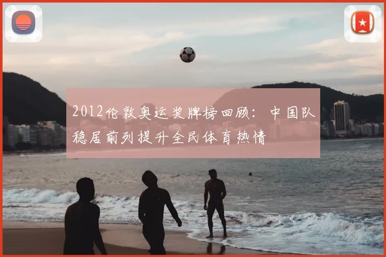 2012伦敦奥运奖牌榜回顾：中国队稳居前列提升全民体育热情