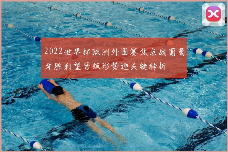 2022世界杯欧洲外围赛焦点战葡萄牙胜利望晋级形势迎关键转折