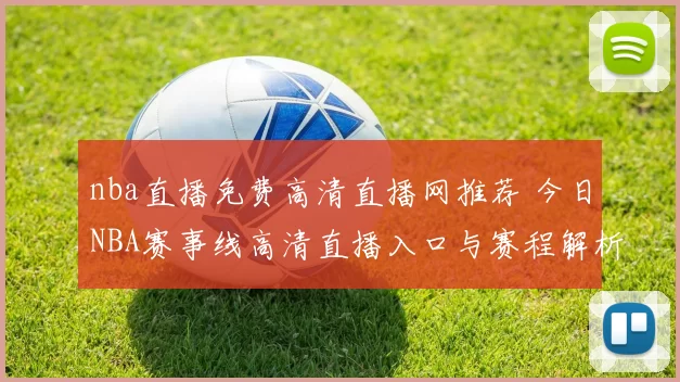nba直播免费高清直播网推荐 今日NBA赛事线高清直播入口与赛程解析