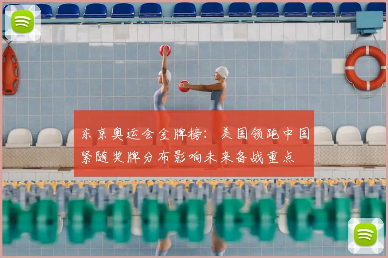 东京奥运会金牌榜:美国领跑中国紧随奖牌分布影响未来备战重点
