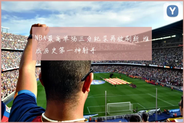 NBA最高单场三分纪录再被刷新 谁成历史第一神射手