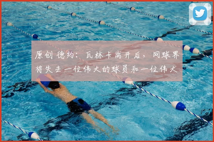 原创 德约：瓦林卡离开后，网球界将失去一位伟大的球员和一位伟大的人