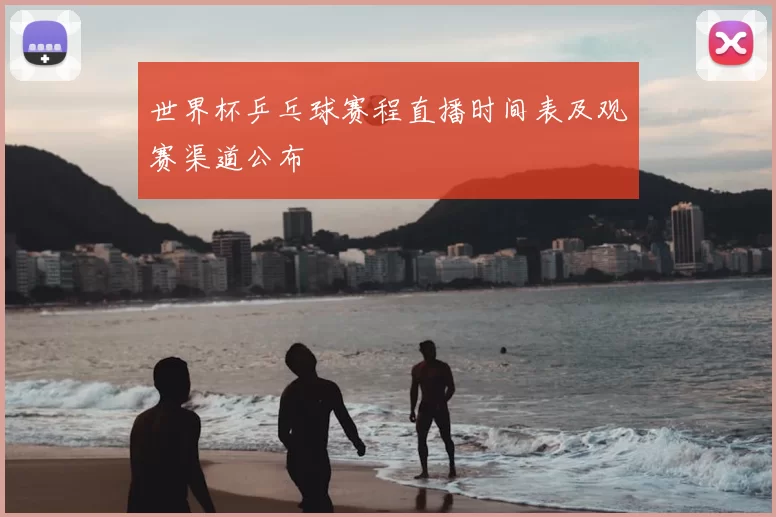 世界杯乒乓球赛程直播时间表及观赛渠道公布
