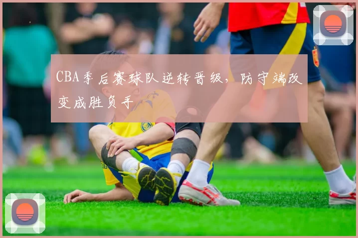 CBA季后赛球队逆转晋级,防守端改变成胜负手