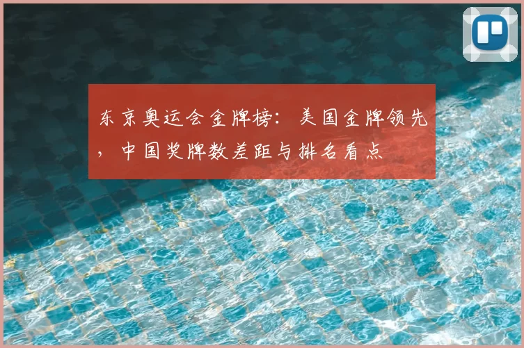 东京奥运会金牌榜：美国金牌领先，中国奖牌数差距与排名看点
