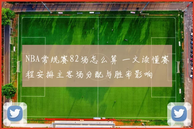 NBA常规赛82场怎么算 一文读懂赛程安排主客场分配与胜率影响