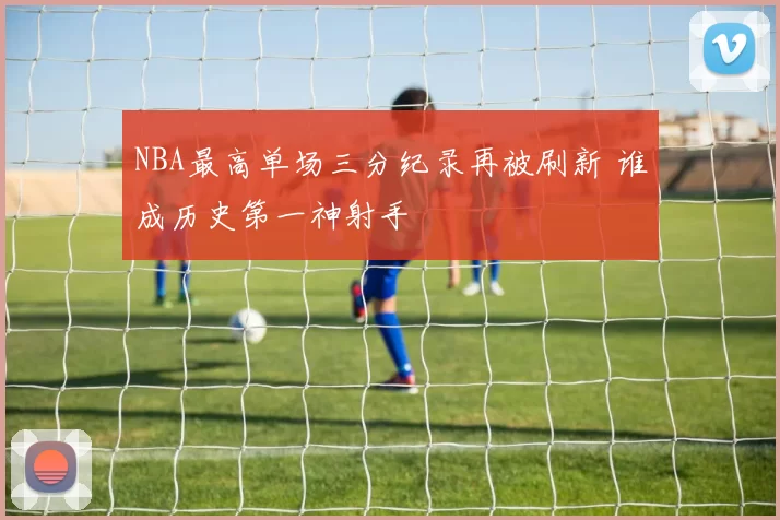 NBA最高单场三分纪录再被刷新 谁成历史第一神射手
