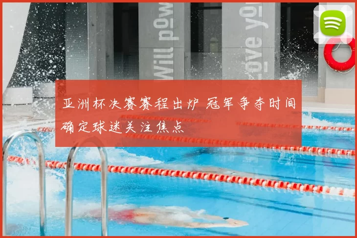 亚洲杯决赛赛程出炉 冠军争夺时间确定球迷关注焦点