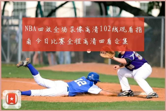 NBA回放全场录像高清102线观看指南 今日比赛全程高清回看合集