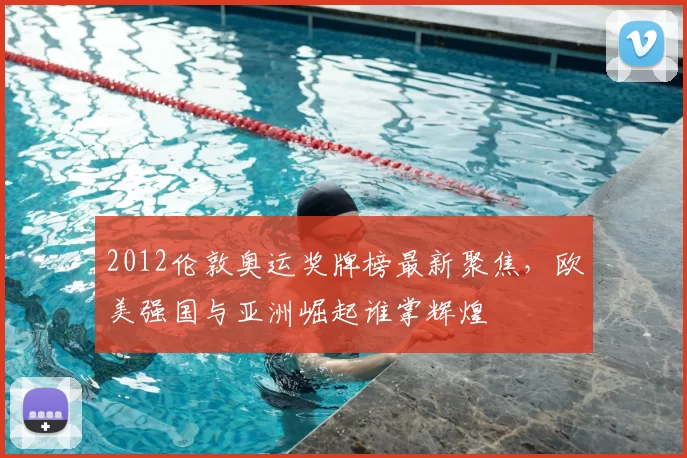 2012伦敦奥运奖牌榜最新聚焦，欧美强国与亚洲崛起谁掌辉煌