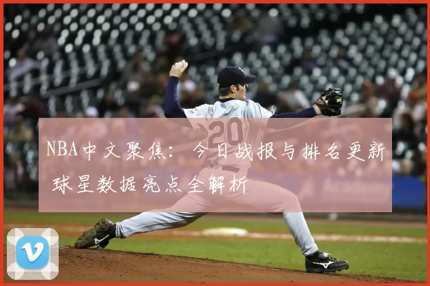 NBA中文聚焦：今日战报与排名更新 球星数据亮点全解析