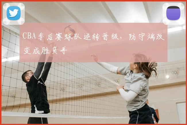 CBA季后赛球队逆转晋级,防守端改变成胜负手