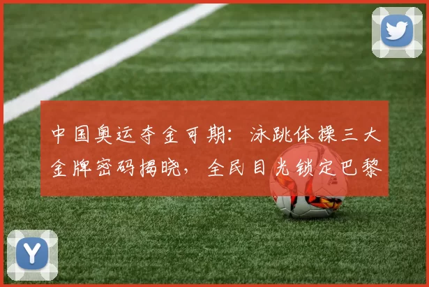 中国奥运夺金可期：泳跳体操三大金牌密码揭晓，全民目光锁定巴黎赛场
