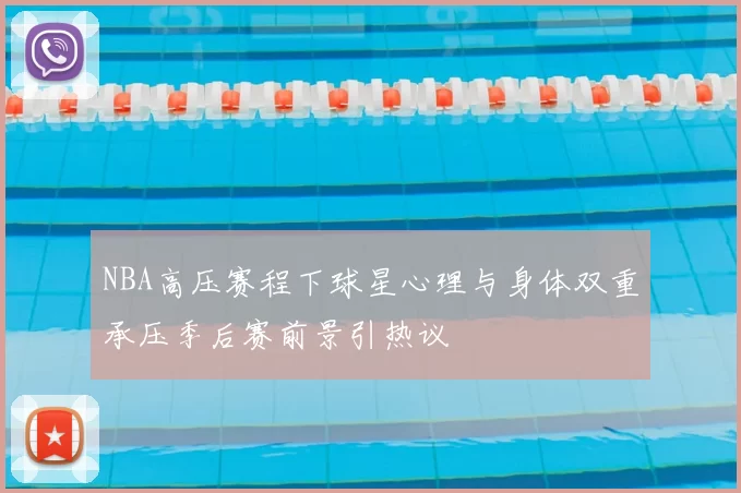 NBA高压赛程下球星心理与身体双重承压季后赛前景引热议